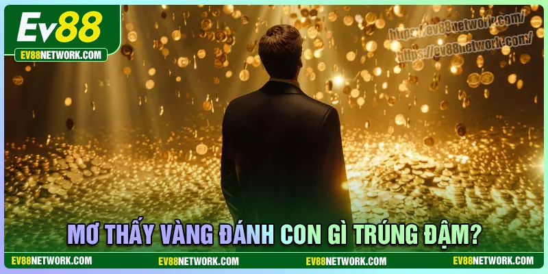 Mơ thấy vàng đánh con gì? Điềm báo tốt hay xấu? Mơ thấy vàng đánh con gì thắng lớn?