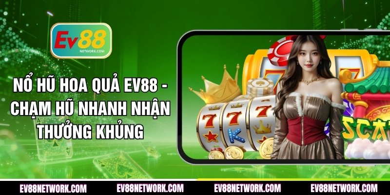 no-hu-hoa-qua-ev88-cham-hu-nhanh-nhan-thuong-khung